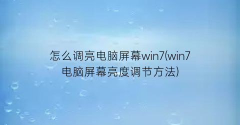 怎么调亮电脑屏幕win7(win7电脑屏幕亮度调节方法)