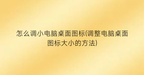 怎么调小电脑桌面图标(调整电脑桌面图标大小的方法)