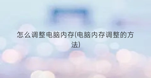 怎么调整电脑内存(电脑内存调整的方法)