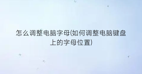 怎么调整电脑字母(如何调整电脑键盘上的字母位置)