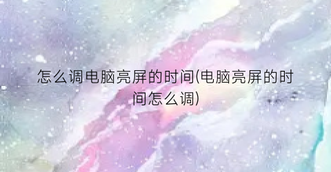 怎么调电脑亮屏的时间(电脑亮屏的时间怎么调)