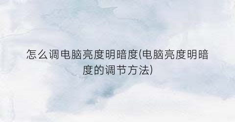 “怎么调电脑亮度明暗度(电脑亮度明暗度的调节方法)