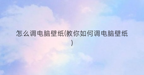 怎么调电脑壁纸(教你如何调电脑壁纸)