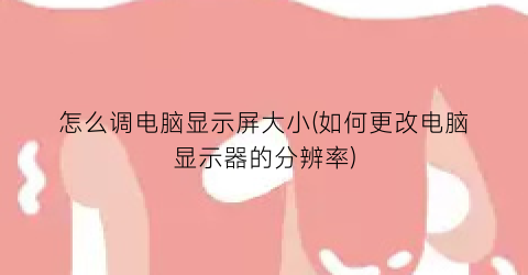 怎么调电脑显示屏大小(如何更改电脑显示器的分辨率)