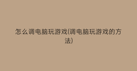 “怎么调电脑玩游戏(调电脑玩游戏的方法)