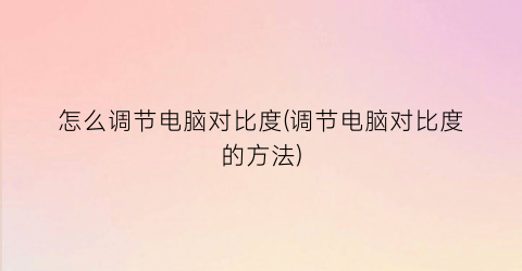 “怎么调节电脑对比度(调节电脑对比度的方法)