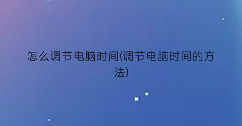 “怎么调节电脑时间(调节电脑时间的方法)