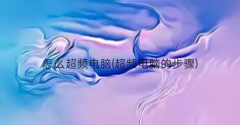 怎么超频电脑(超频电脑的步骤)