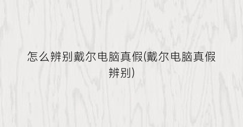 怎么辨别戴尔电脑真假(戴尔电脑真假辨别)