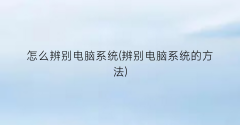 “怎么辨别电脑系统(辨别电脑系统的方法)