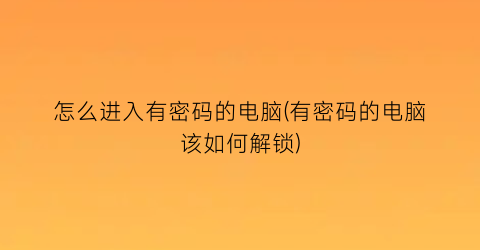 “怎么进入有密码的电脑(有密码的电脑该如何解锁)