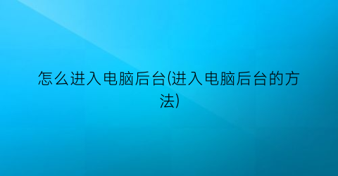 “怎么进入电脑后台(进入电脑后台的方法)