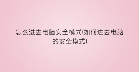 怎么进去电脑安全模式(如何进去电脑的安全模式)