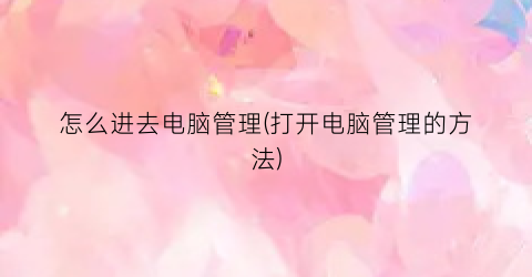 “怎么进去电脑管理(打开电脑管理的方法)