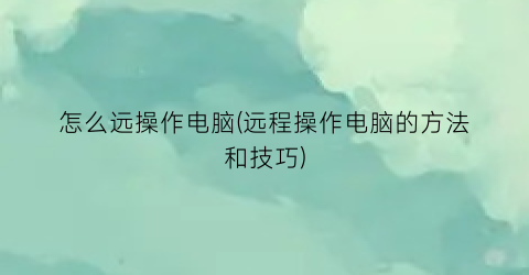 怎么远操作电脑(远程操作电脑的方法和技巧)