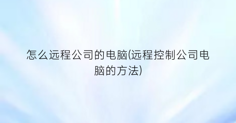 怎么远程公司的电脑(远程控制公司电脑的方法)