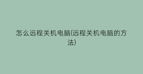 “怎么远程关机电脑(远程关机电脑的方法)