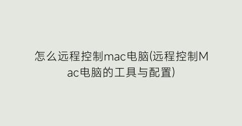 怎么远程控制mac电脑(远程控制Mac电脑的工具与配置)