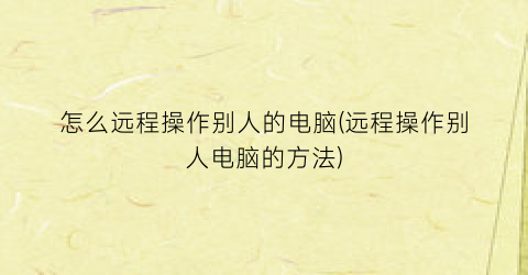 “怎么远程操作别人的电脑(远程操作别人电脑的方法)