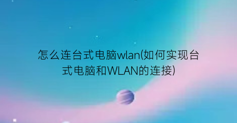 怎么连台式电脑wlan(如何实现台式电脑和WLAN的连接)