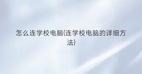 “怎么连学校电脑(连学校电脑的详细方法)