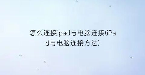 怎么连接ipad与电脑连接(iPad与电脑连接方法)