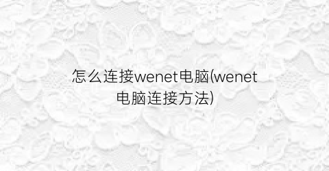 “怎么连接wenet电脑(wenet电脑连接方法)