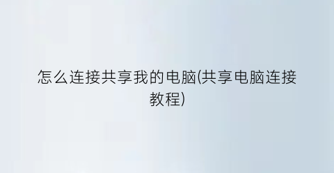 “怎么连接共享我的电脑(共享电脑连接教程)