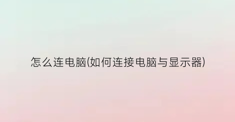 “怎么连电脑(如何连接电脑与显示器)