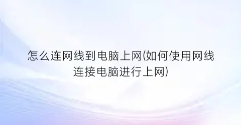 怎么连网线到电脑上网(如何使用网线连接电脑进行上网)