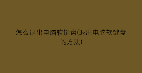 怎么退出电脑软键盘(退出电脑软键盘的方法)