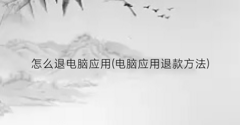 “怎么退电脑应用(电脑应用退款方法)