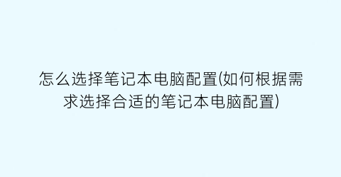 “怎么选择笔记本电脑配置(如何根据需求选择合适的笔记本电脑配置)