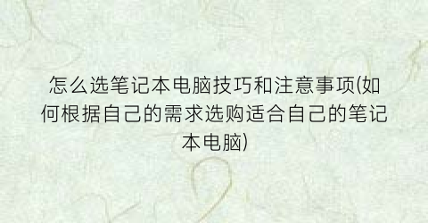 怎么选笔记本电脑技巧和注意事项(如何根据自己的需求选购适合自己的笔记本电脑)