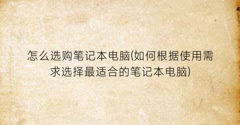 “怎么选购笔记本电脑(如何根据使用需求选择最适合的笔记本电脑)