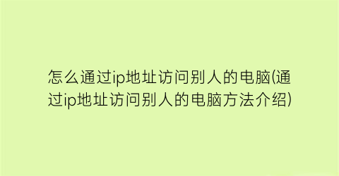 “怎么通过ip地址访问别人的电脑(通过ip地址访问别人的电脑方法介绍)