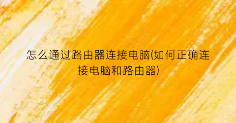 “怎么通过路由器连接电脑(如何正确连接电脑和路由器)