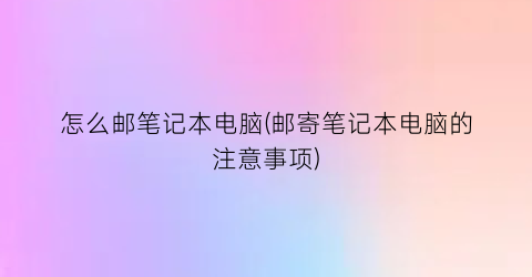 “怎么邮笔记本电脑(邮寄笔记本电脑的注意事项)