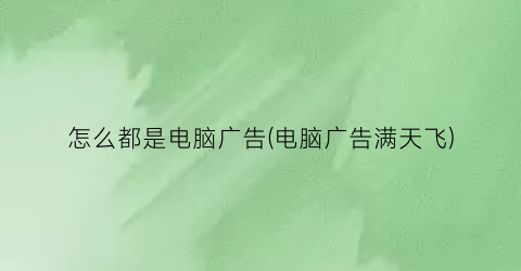 怎么都是电脑广告(电脑广告满天飞)