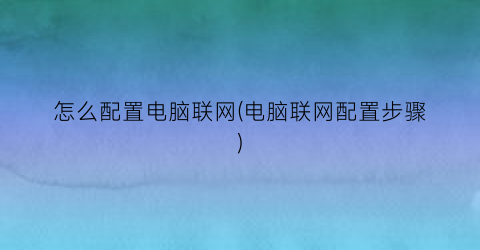 怎么配置电脑联网(电脑联网配置步骤)