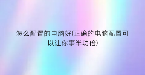 怎么配置的电脑好(正确的电脑配置可以让你事半功倍)