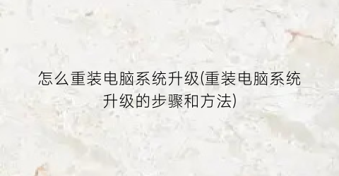 怎么重装电脑系统升级(重装电脑系统升级的步骤和方法)