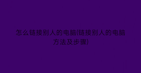 怎么链接别人的电脑(链接别人的电脑方法及步骤)