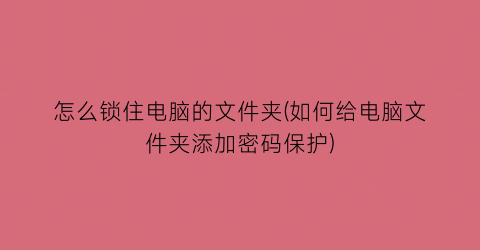 怎么锁住电脑的文件夹(如何给电脑文件夹添加密码保护)