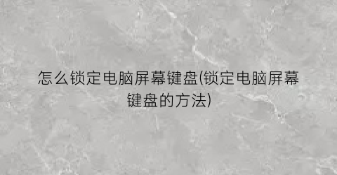 怎么锁定电脑屏幕键盘(锁定电脑屏幕键盘的方法)