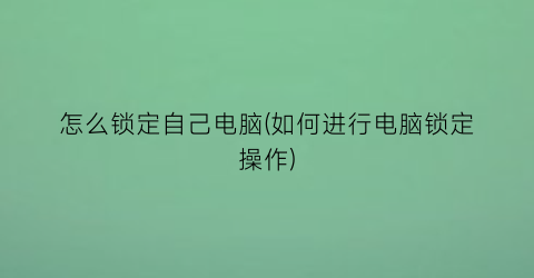 怎么锁定自己电脑(如何进行电脑锁定操作)