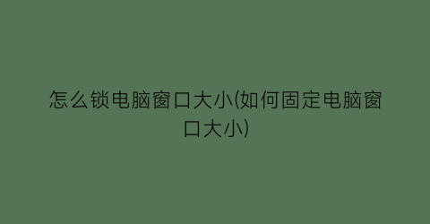 “怎么锁电脑窗口大小(如何固定电脑窗口大小)