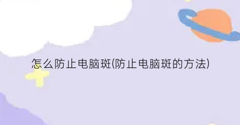 怎么防止电脑斑(防止电脑斑的方法)