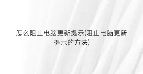 怎么阻止电脑更新提示(阻止电脑更新提示的方法)