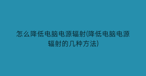 “怎么降低电脑电源辐射(降低电脑电源辐射的几种方法)